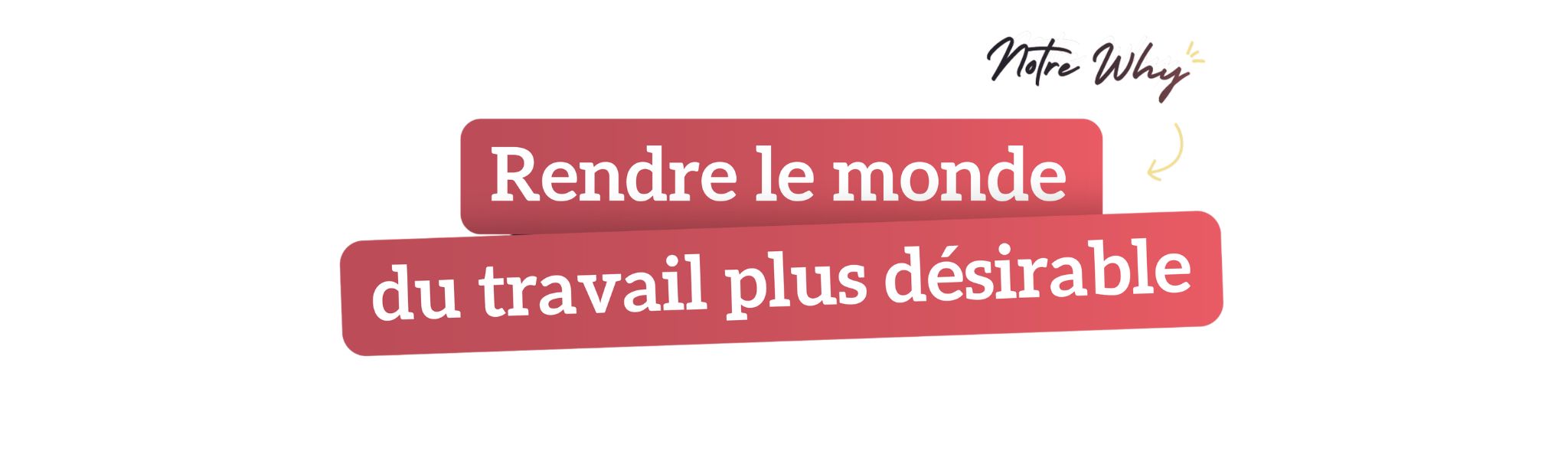 Notre why : rendre le monde du travail plus désirable